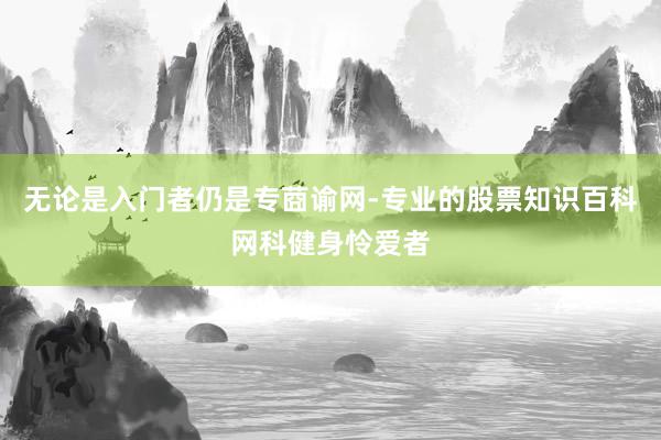 无论是入门者仍是专莔谕网-专业的股票知识百科网科健身怜爱者